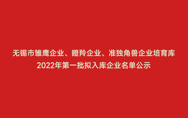 無錫市雛鷹企業(yè)、瞪羚企業(yè)、準獨角獸企業(yè)培育庫2022年第一批擬入庫企業(yè)名單公示