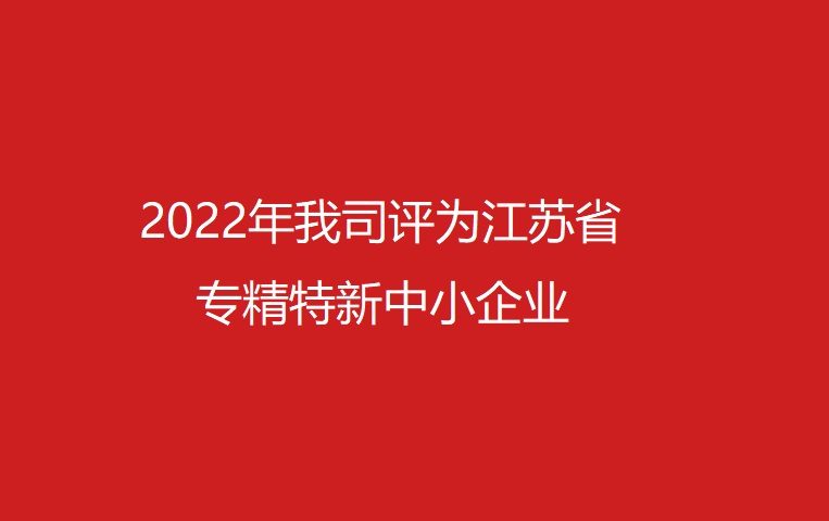 2022年我司評為江蘇省專精特新中小企業(yè)